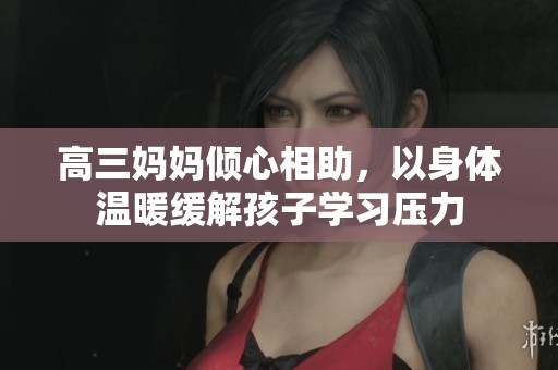 高三媽媽傾心相助，以身體溫暖緩解孩子學(xué)習(xí)壓力