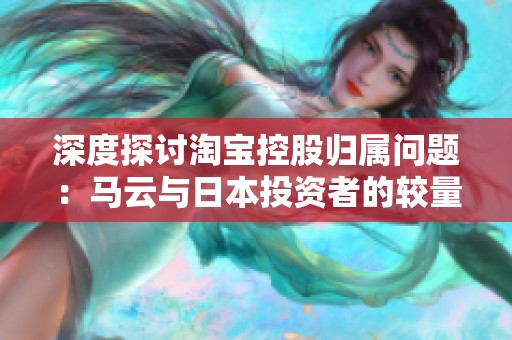 深度探討淘寶控股歸屬問題：馬云與日本投資者的較量