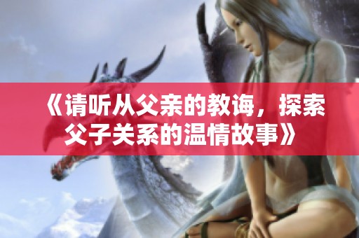《請聽從父親的教誨，探索父子關系的溫情故事》