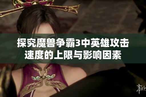 探究魔獸爭霸3中英雄攻擊速度的上限與影響因素