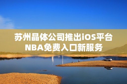 蘇州晶體公司推出iOS平臺(tái)NBA免費(fèi)入口新服務(wù)