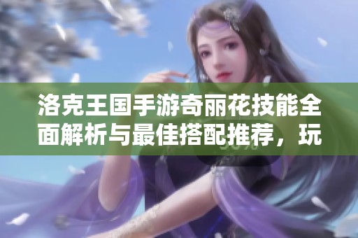 洛克王國手游奇麗花技能全面解析與最佳搭配推薦，玩家必讀！