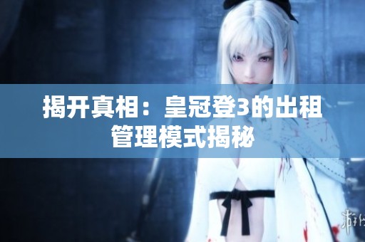 揭開(kāi)真相：皇冠登3的出租管理模式揭秘