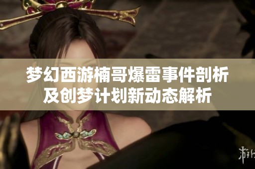 夢(mèng)幻西游楠哥爆雷事件剖析及創(chuàng)夢(mèng)計(jì)劃新動(dòng)態(tài)解析