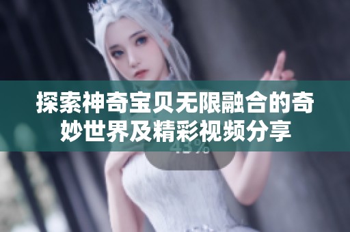 探索神奇寶貝無(wú)限融合的奇妙世界及精彩視頻分享
