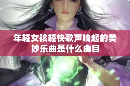 年輕女孩輕快歌聲響起的美妙樂曲是什么曲目