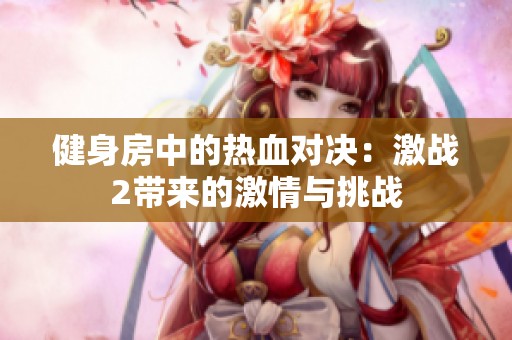 健身房中的熱血對(duì)決：激戰(zhàn)2帶來(lái)的激情與挑戰(zhàn)