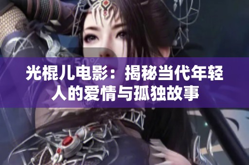 光棍兒電影：揭秘當(dāng)代年輕人的愛(ài)情與孤獨(dú)故事