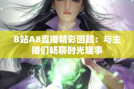 B站A8直播精彩回顧：與主播們暢聊時(shí)光趣事