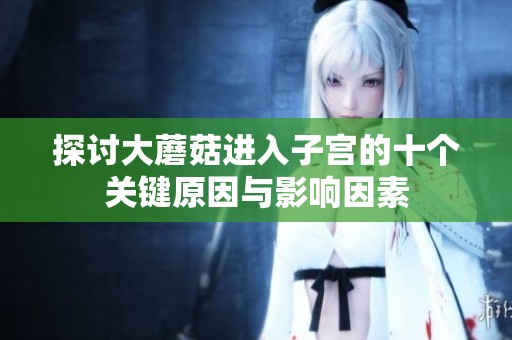 探討大蘑菇進入子宮的十個關(guān)鍵原因與影響因素