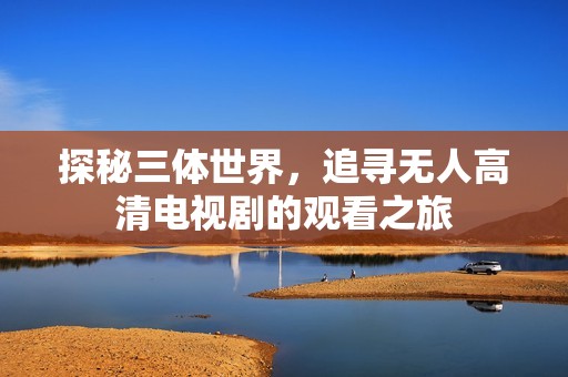 探秘三體世界，追尋無人高清電視劇的觀看之旅