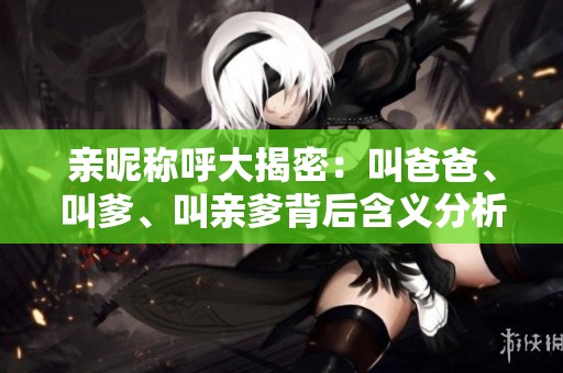 親昵稱呼大揭密：叫爸爸、叫爹、叫親爹背后含義分析