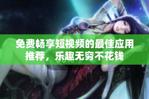 免費暢享短視頻的最佳應用推薦，樂趣無窮不花錢