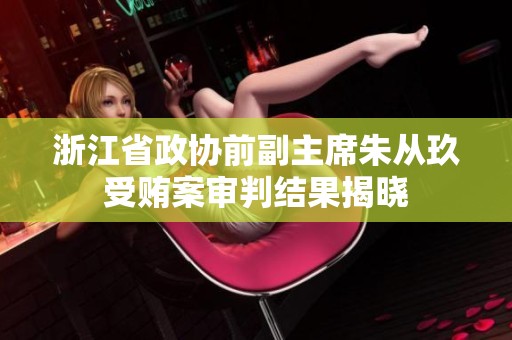 浙江省政協(xié)前副主席朱從玖受賄案審判結果揭曉