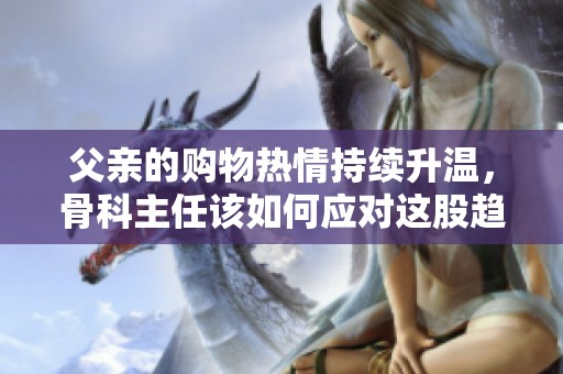 父親的購物熱情持續(xù)升溫，骨科主任該如何應(yīng)對(duì)這股趨勢(shì)