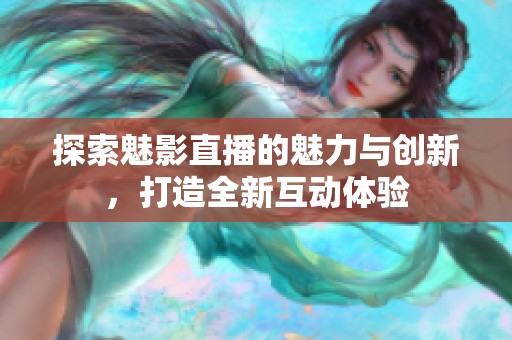 探索魅影直播的魅力與創(chuàng)新，打造全新互動體驗