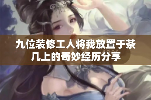 九位裝修工人將我放置于茶幾上的奇妙經(jīng)歷分享