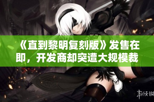 《直到黎明復(fù)刻版》發(fā)售在即，開(kāi)發(fā)商卻突遭大規(guī)模裁員危機(jī)