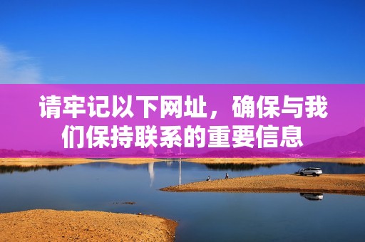請(qǐng)牢記以下網(wǎng)址，確保與我們保持聯(lián)系的重要信息