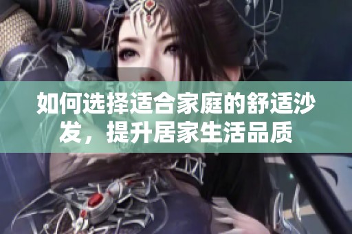 如何選擇適合家庭的舒適沙發(fā)，提升居家生活品質(zhì)