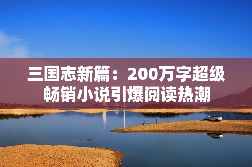 三國(guó)志新篇：200萬(wàn)字超級(jí)暢銷(xiāo)小說(shuō)引爆閱讀熱潮