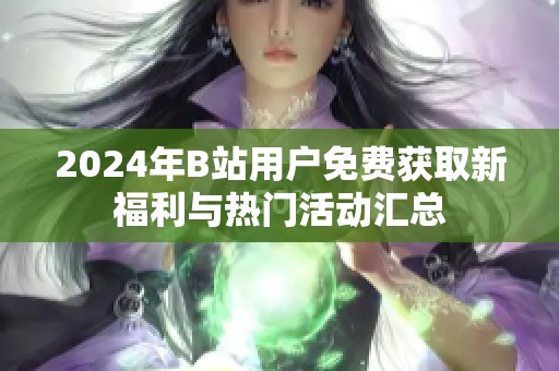 2024年B站用戶免費(fèi)獲取新福利與熱門活動(dòng)匯總