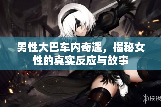 男性大巴車內(nèi)奇遇，揭秘女性的真實(shí)反應(yīng)與故事