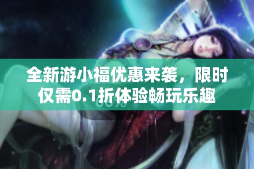 全新游小福優(yōu)惠來襲，限時僅需0.1折體驗暢玩樂趣