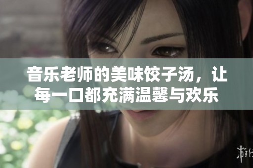 音樂老師的美味餃子湯，讓每一口都充滿溫馨與歡樂