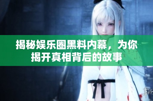 揭秘娛樂(lè)圈黑料內(nèi)幕，為你揭開(kāi)真相背后的故事