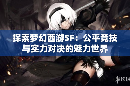 探索夢幻西游SF：公平競技與實力對決的魅力世界