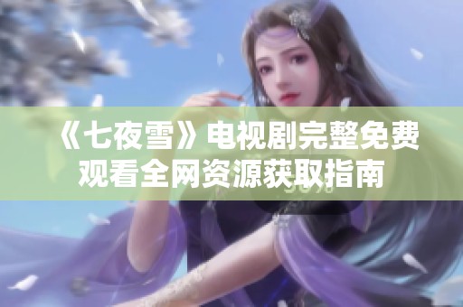 《七夜雪》電視劇完整免費(fèi)觀看全網(wǎng)資源獲取指南