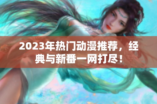 2023年熱門(mén)動(dòng)漫推薦,經(jīng)典與新番一網(wǎng)打盡! 2023年熱門(mén)動(dòng)漫推薦,經(jīng)典與新番一網(wǎng)打盡!