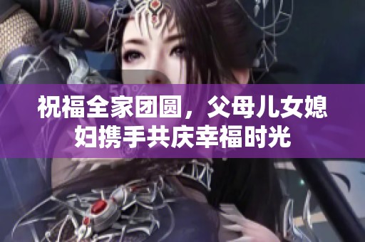 祝福全家團圓，父母兒女媳婦攜手共慶幸福時光