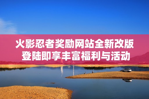 火影忍者獎(jiǎng)勵(lì)網(wǎng)站全新改版 登陸即享豐富福利與活動(dòng)