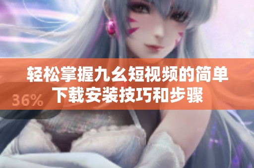 輕松掌握九幺短視頻的簡(jiǎn)單下載安裝技巧和步驟