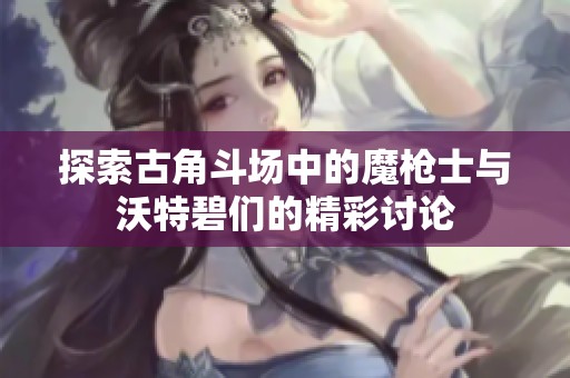 探索古角斗場中的魔槍士與沃特碧們的精彩討論