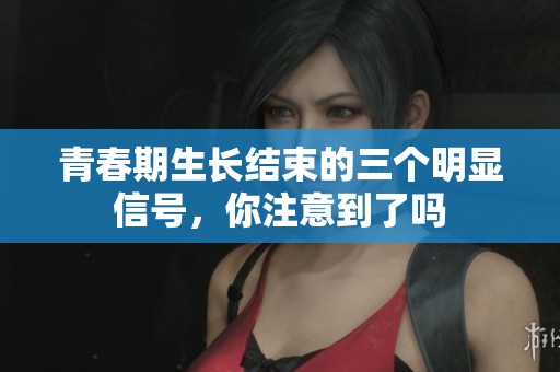 青春期生長結(jié)束的三個明顯信號，你注意到了嗎