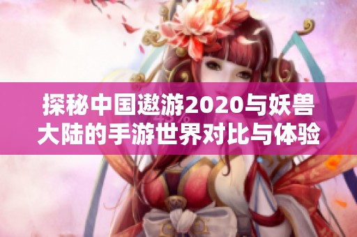 探秘中國(guó)遨游2020與妖獸大陸的手游世界對(duì)比與體驗(yàn)分析