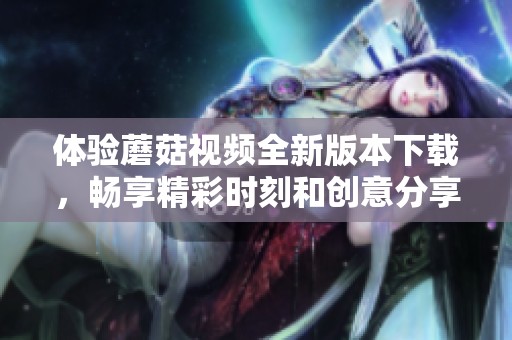 體驗蘑菇視頻全新版本下載，暢享精彩時刻和創(chuàng)意分享