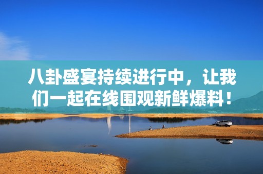 八卦盛宴持續(xù)進(jìn)行中，讓我們一起在線圍觀新鮮爆料！