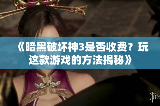 《暗黑破壞神3是否收費？玩這款游戲的方法揭秘》