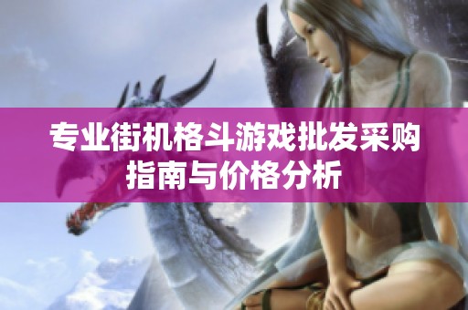 專業(yè)街機(jī)格斗游戲批發(fā)采購指南與價(jià)格分析