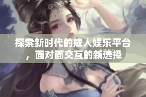 探索新時(shí)代的成人娛樂平臺(tái)，面對(duì)面交互的新選擇