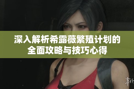 深入解析希露薇繁殖計劃的全面攻略與技巧心得