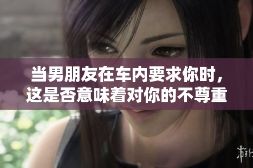 當(dāng)男朋友在車內(nèi)要求你時(shí)，這是否意味著對(duì)你的不尊重