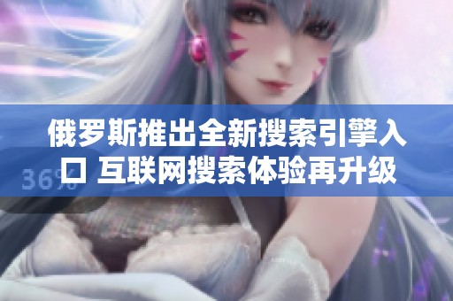 俄羅斯推出全新搜索引擎入口 互聯(lián)網(wǎng)搜索體驗再升級