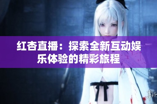 紅杏直播：探索全新互動(dòng)娛樂體驗(yàn)的精彩旅程