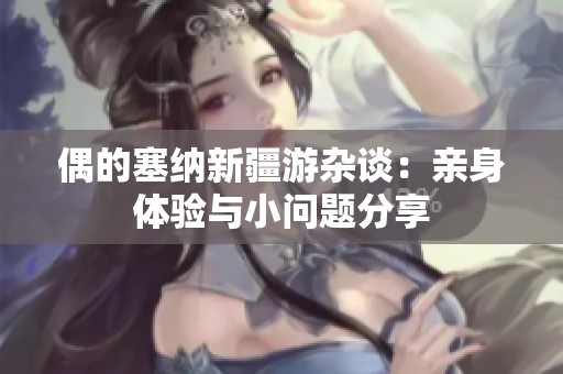偶的塞納新疆游雜談：親身體驗(yàn)與小問(wèn)題分享