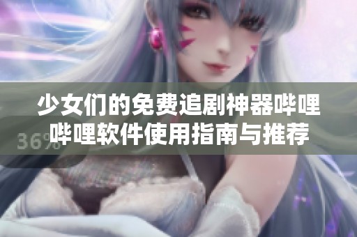 少女們的免費追劇神器嗶哩嗶哩軟件使用指南與推薦